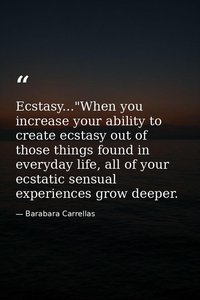 Ecstasy..."When you increase your ability to create ecstasy out of those things found in everyday life, all of your ecst — Barabara Carrellas