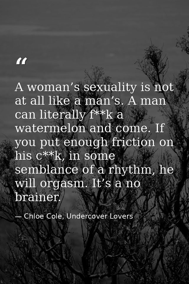 A woman’s sexuality is not at all like a man’s. A man can literally f**k a watermelon and come. If you put enough fricti — Chloe Cole, Undercover Lovers