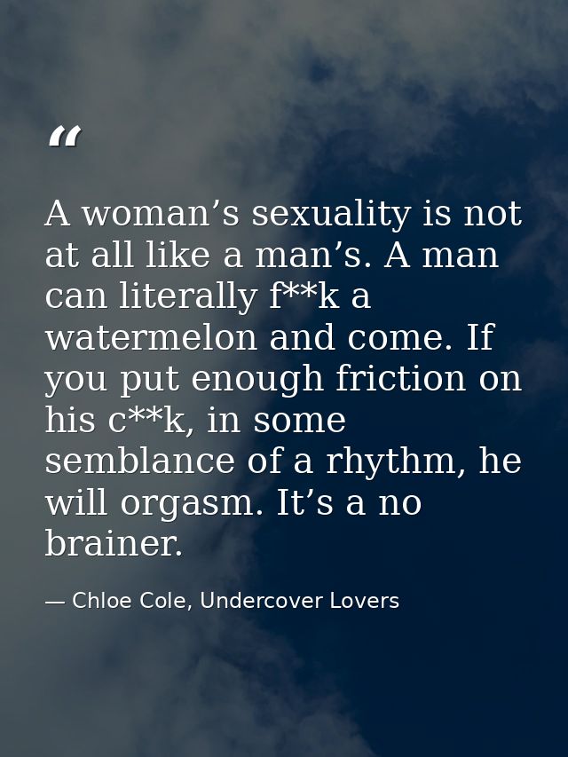 A woman’s sexuality is not at all like a man’s. A man can literally f**k a watermelon and come. If you put enough fricti — Chloe Cole, Undercover Lovers