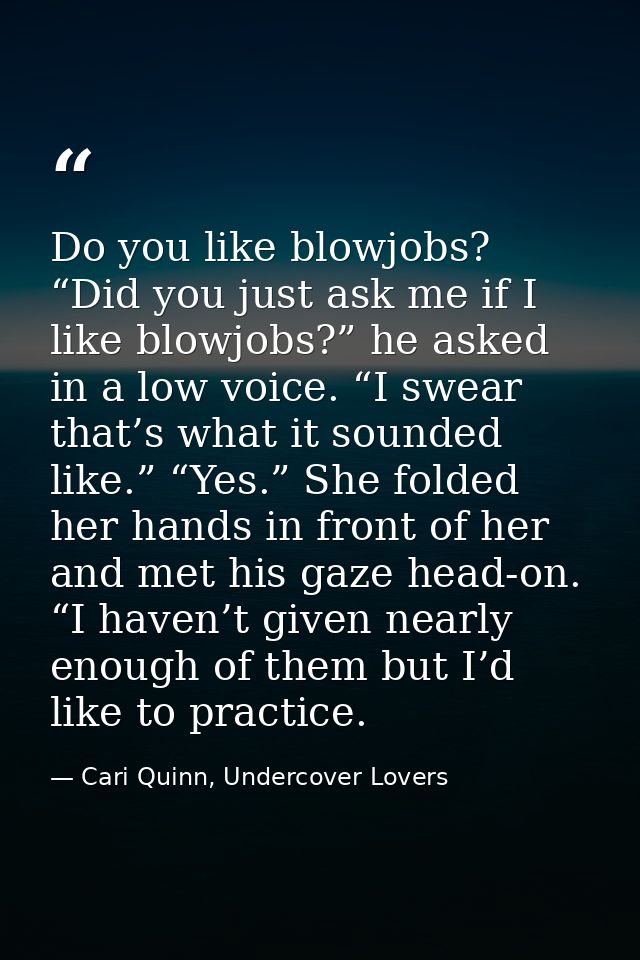 Do you like blowjobs? “Did you just ask me if I like blowjobs?” he asked in a low voice. “I swear that’s what it sounded — Cari Quinn, Undercover Lovers