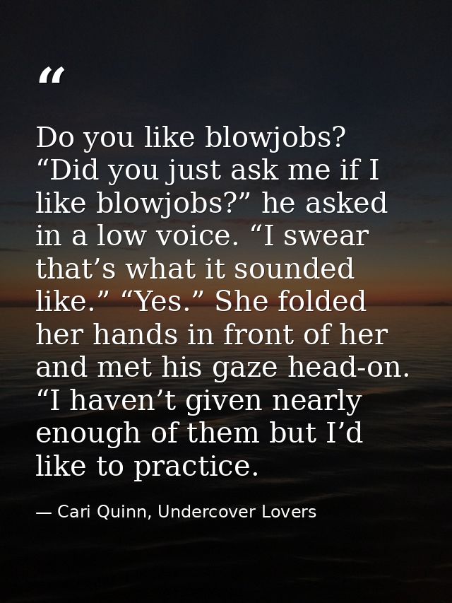 Do you like blowjobs? “Did you just ask me if I like blowjobs?” he asked in a low voice. “I swear that’s what it sounded — Cari Quinn, Undercover Lovers
