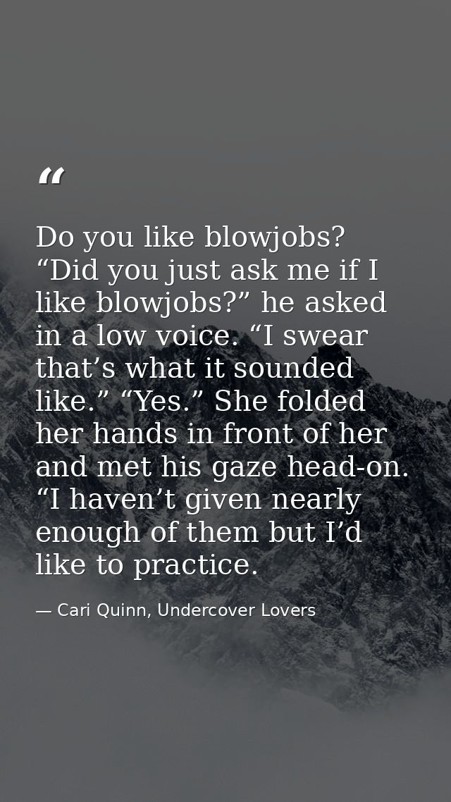 Do you like blowjobs? “Did you just ask me if I like blowjobs?” he asked in a low voice. “I swear that’s what it sounded — Cari Quinn, Undercover Lovers