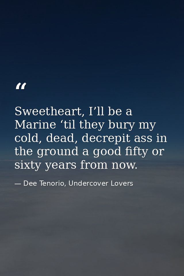 Sweetheart, I’ll be a Marine ‘til they bury my cold, dead, decrepit ass in the ground a good fifty or sixty years from n — Dee Tenorio, Undercover Lovers