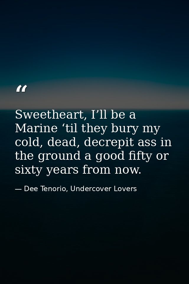 Sweetheart, I’ll be a Marine ‘til they bury my cold, dead, decrepit ass in the ground a good fifty or sixty years from n — Dee Tenorio, Undercover Lovers