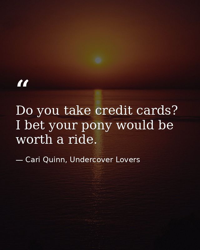 Do you take credit cards? I bet your pony would be worth a ride. — Cari Quinn, Undercover Lovers