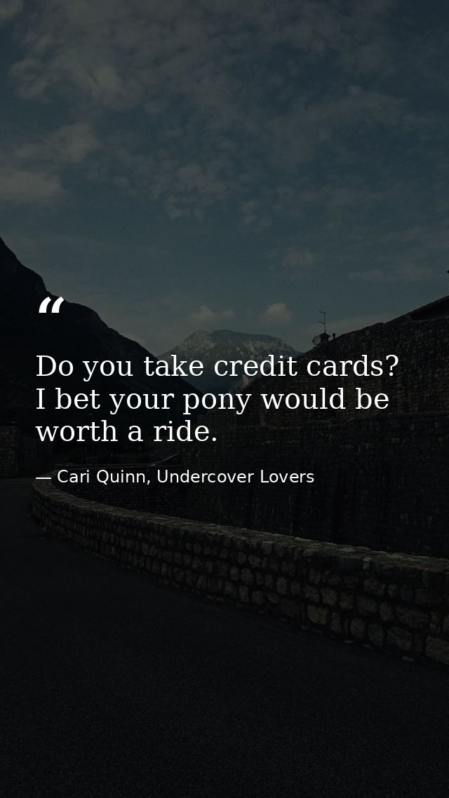 Do you take credit cards? I bet your pony would be worth a ride. — Cari Quinn, Undercover Lovers