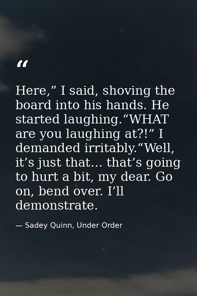 Here,” I said, shoving the board into his hands. He started laughing.“WHAT are you laughing at?!” I demanded irritably.“ — Sadey Quinn, Under Order