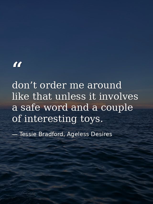 don’t order me around like that unless it involves a safe word and a couple of interesting toys. — Tessie Bradford, Ageless Desires