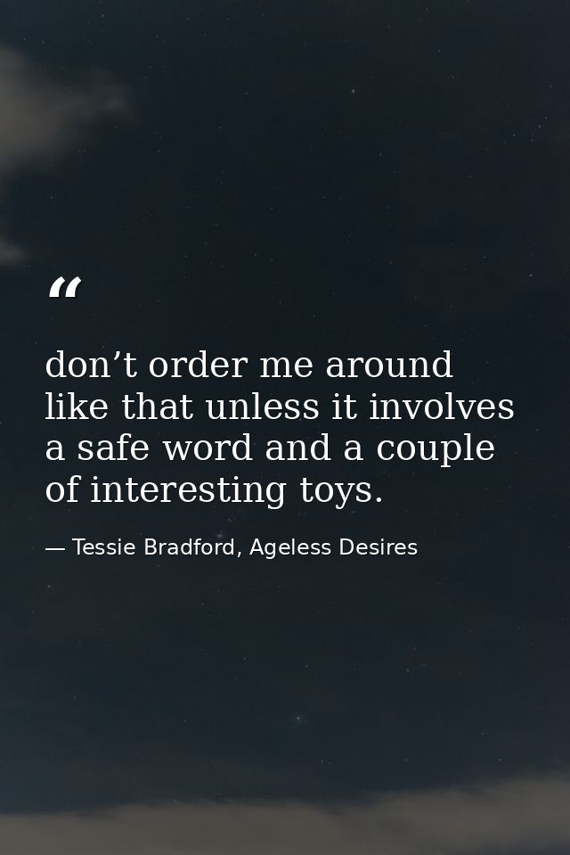 don’t order me around like that unless it involves a safe word and a couple of interesting toys. — Tessie Bradford, Ageless Desires