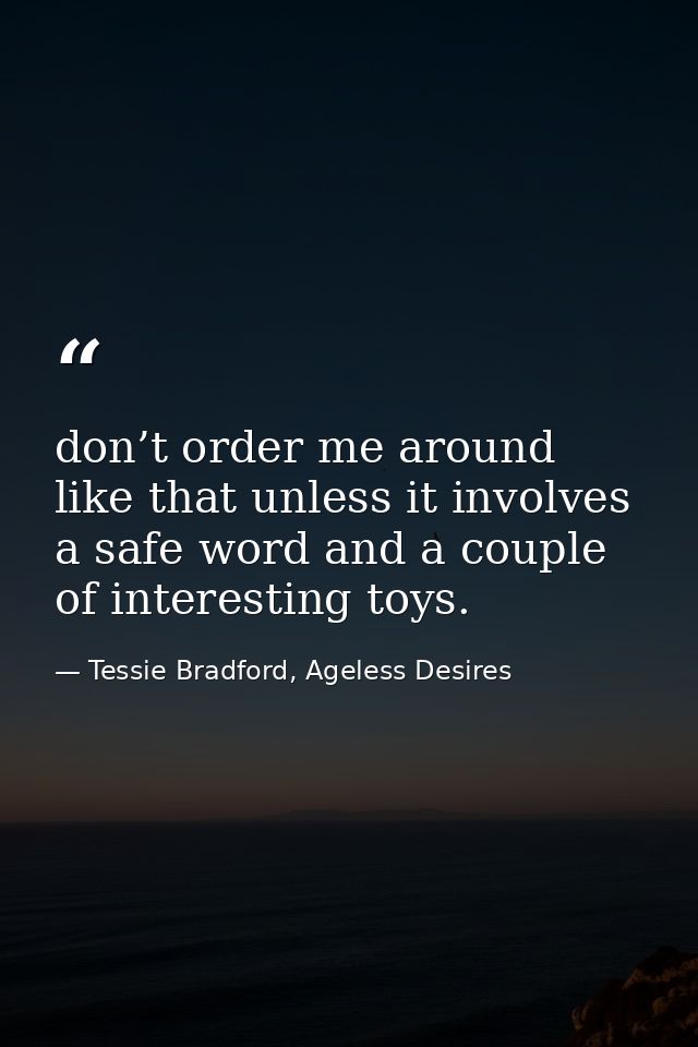 don’t order me around like that unless it involves a safe word and a couple of interesting toys. — Tessie Bradford, Ageless Desires