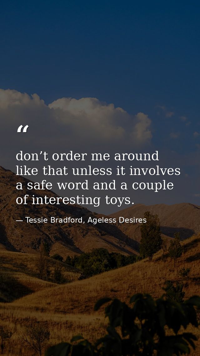 don’t order me around like that unless it involves a safe word and a couple of interesting toys. — Tessie Bradford, Ageless Desires