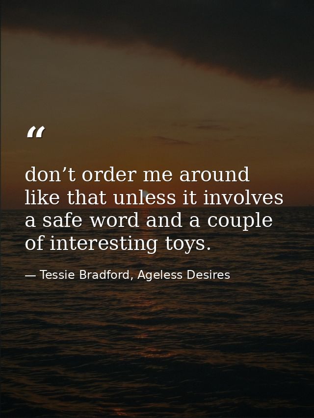don’t order me around like that unless it involves a safe word and a couple of interesting toys. — Tessie Bradford, Ageless Desires