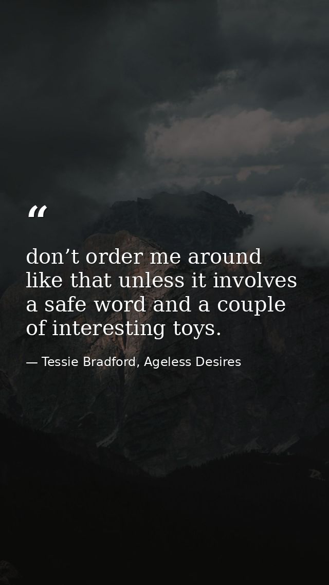 don’t order me around like that unless it involves a safe word and a couple of interesting toys. — Tessie Bradford, Ageless Desires
