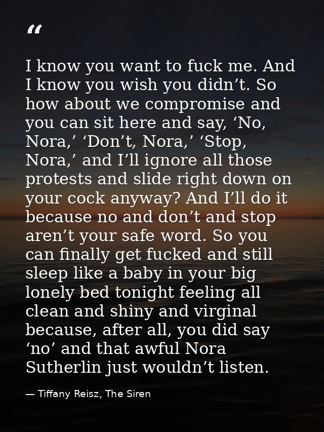 I know you want to fuck me. And I know you wish you didn’t. So how about we compromise and you can sit here and say, ‘No — Tiffany Reisz, The Siren