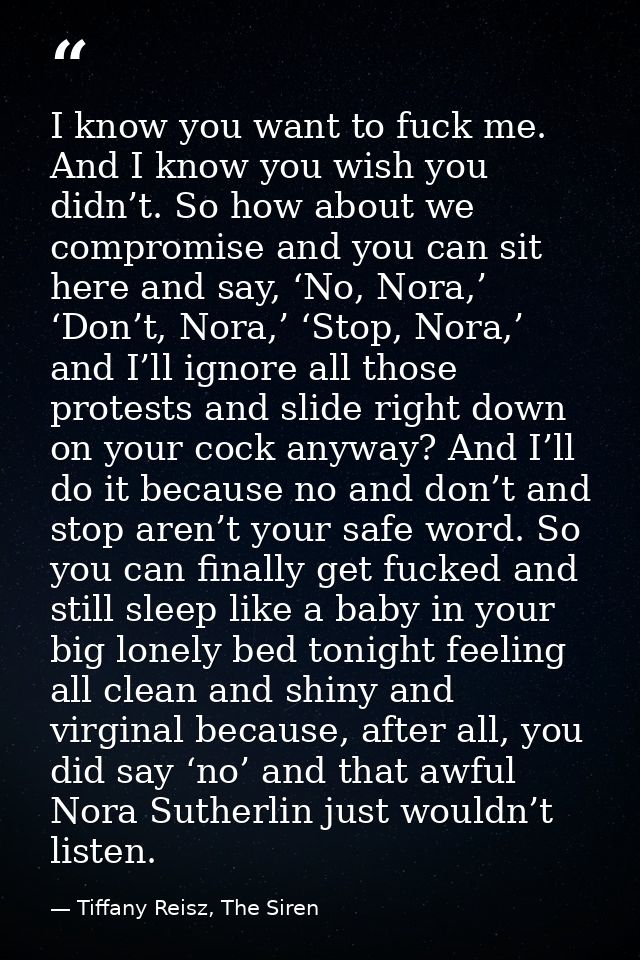 I know you want to fuck me. And I know you wish you didn’t. So how about we compromise and you can sit here and say, ‘No — Tiffany Reisz, The Siren