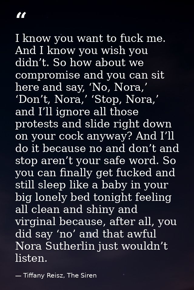 I know you want to fuck me. And I know you wish you didn’t. So how about we compromise and you can sit here and say, ‘No — Tiffany Reisz, The Siren