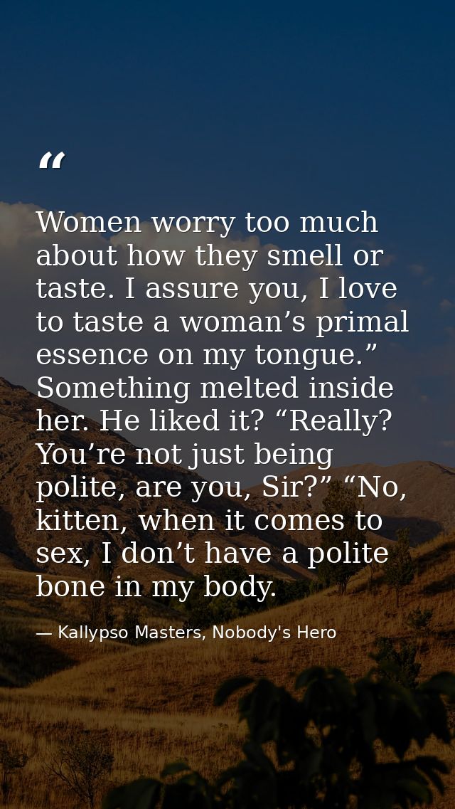 Women worry too much about how they smell or taste. I assure you, I love to taste a woman’s primal essence on my tongue. — Kallypso Masters, Nobody's Hero