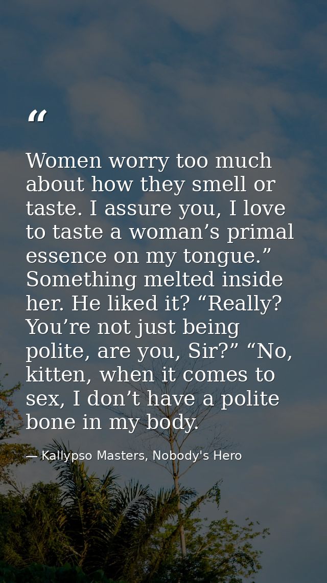 Women worry too much about how they smell or taste. I assure you, I love to taste a woman’s primal essence on my tongue. — Kallypso Masters, Nobody's Hero
