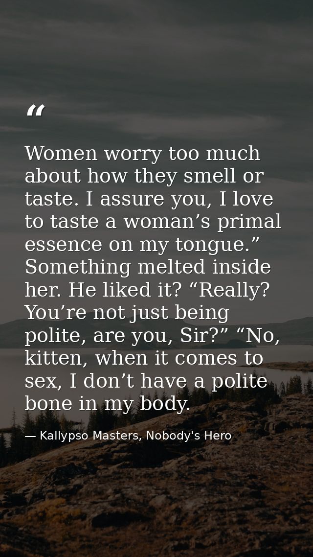 Women worry too much about how they smell or taste. I assure you, I love to taste a woman’s primal essence on my tongue. — Kallypso Masters, Nobody's Hero