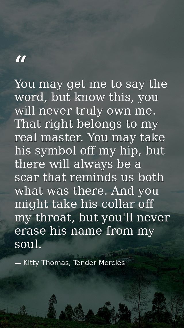 You may get me to say the word, but know this, you will never truly own me. That right belongs to my real master. You ma — Kitty Thomas, Tender Mercies