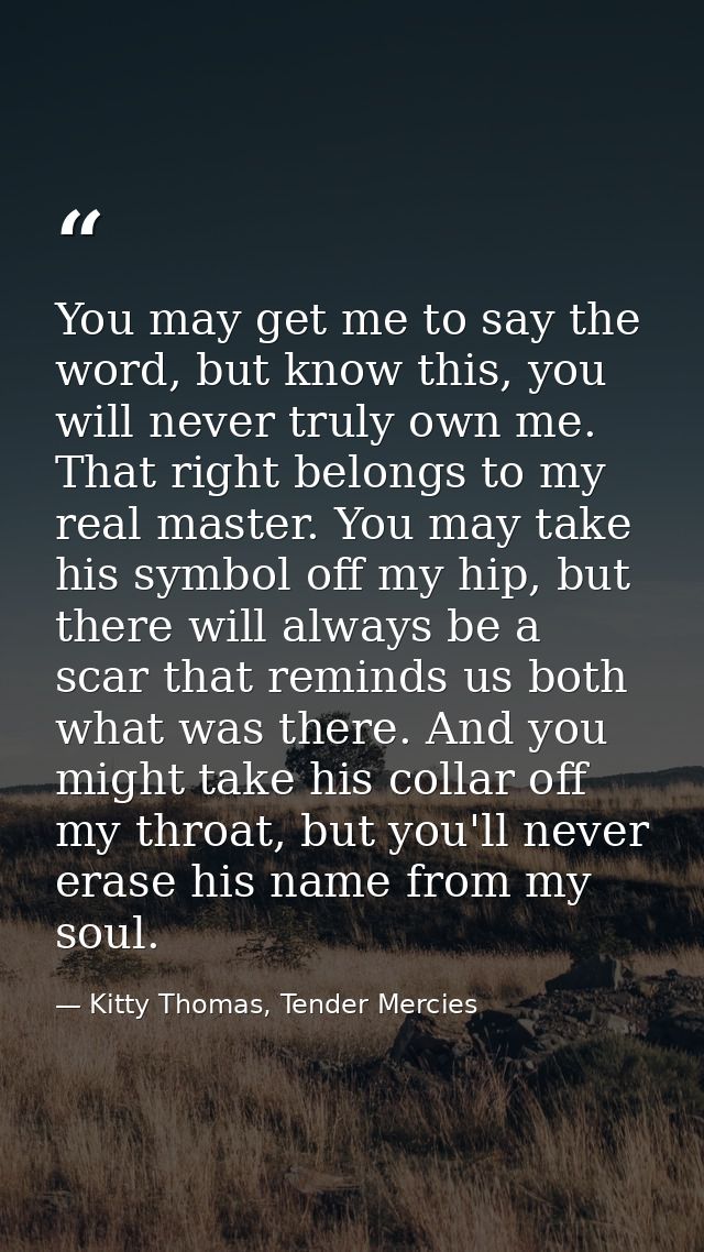 You may get me to say the word, but know this, you will never truly own me. That right belongs to my real master. You ma — Kitty Thomas, Tender Mercies