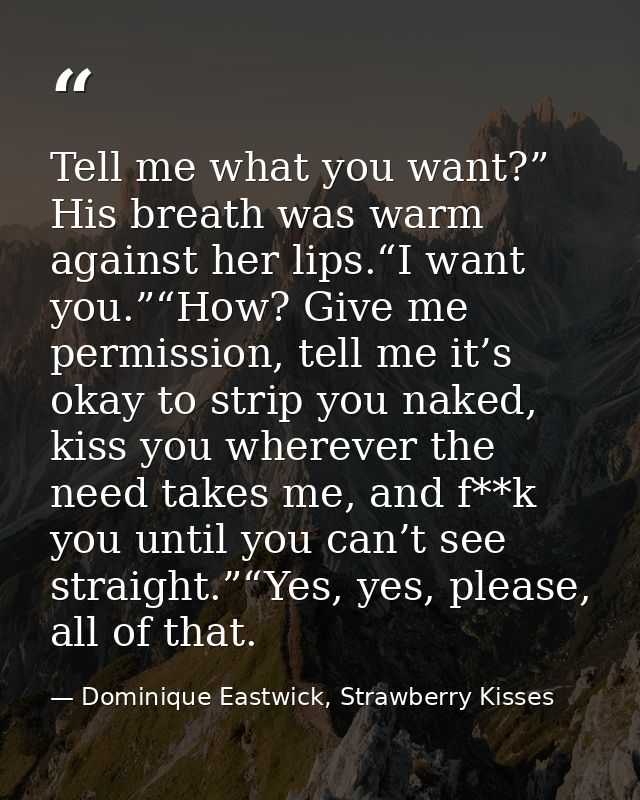 Tell me what you want?” His breath was warm against her lips.“I want you.”“How? Give me permission, tell me it’s okay to — Dominique Eastwick, Strawberry Kisses