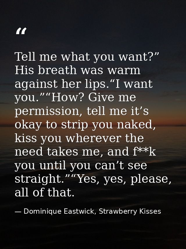 Tell me what you want?” His breath was warm against her lips.“I want you.”“How? Give me permission, tell me it’s okay to — Dominique Eastwick, Strawberry Kisses