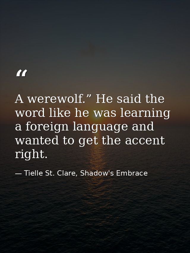 A werewolf.” He said the word like he was learning a foreign language and wanted to get the accent right. — Tielle St. Clare, Shadow's Embrace