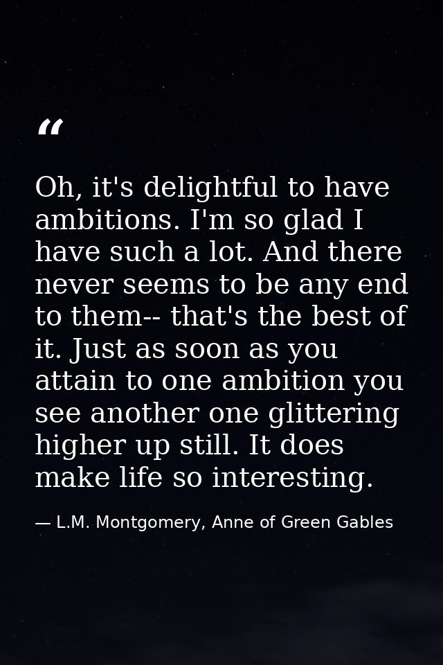 Oh, it's delightful to have ambitions. I'm so glad I have such a lot. And there never seems to be any end to them-- that — L.M. Montgomery, Anne of Green Gables