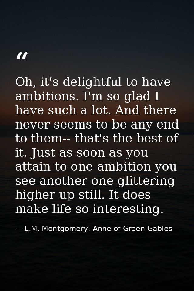 Oh, it's delightful to have ambitions. I'm so glad I have such a lot. And there never seems to be any end to them-- that — L.M. Montgomery, Anne of Green Gables