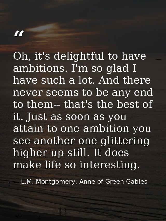 Oh, it's delightful to have ambitions. I'm so glad I have such a lot. And there never seems to be any end to them-- that — L.M. Montgomery, Anne of Green Gables