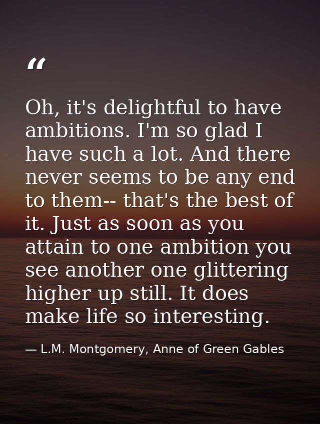 Oh, it's delightful to have ambitions. I'm so glad I have such a lot. And there never seems to be any end to them-- that — L.M. Montgomery, Anne of Green Gables