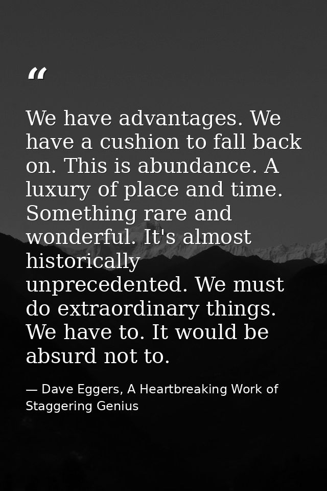 We have advantages. We have a cushion to fall back on. This is abundance. A luxury of place and time. Something rare and — Dave Eggers, A Heartbreaking Work of Staggering Genius