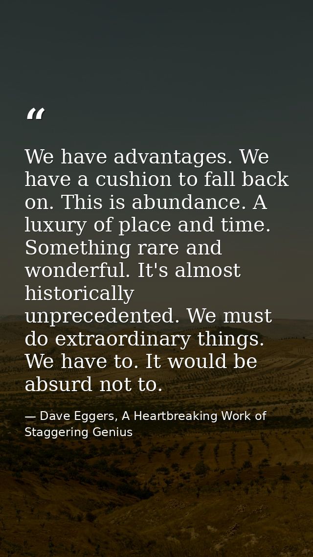 We have advantages. We have a cushion to fall back on. This is abundance. A luxury of place and time. Something rare and — Dave Eggers, A Heartbreaking Work of Staggering Genius