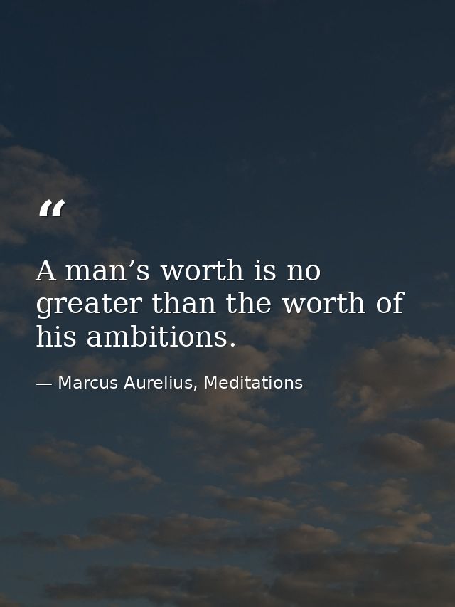 A man’s worth is no greater than the worth of his ambitions. — Marcus Aurelius, Meditations