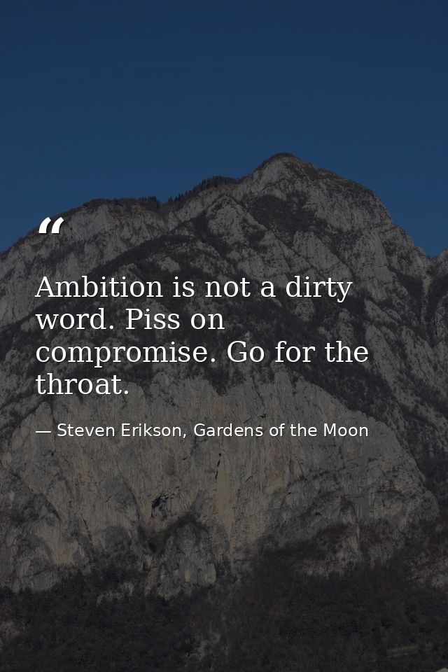 Ambition is not a dirty word. Piss on compromise. Go for the throat. — Steven Erikson, Gardens of the Moon