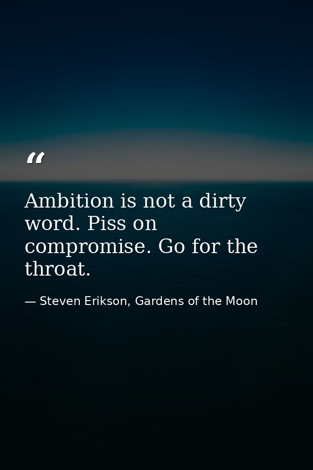 Ambition is not a dirty word. Piss on compromise. Go for the throat. — Steven Erikson, Gardens of the Moon