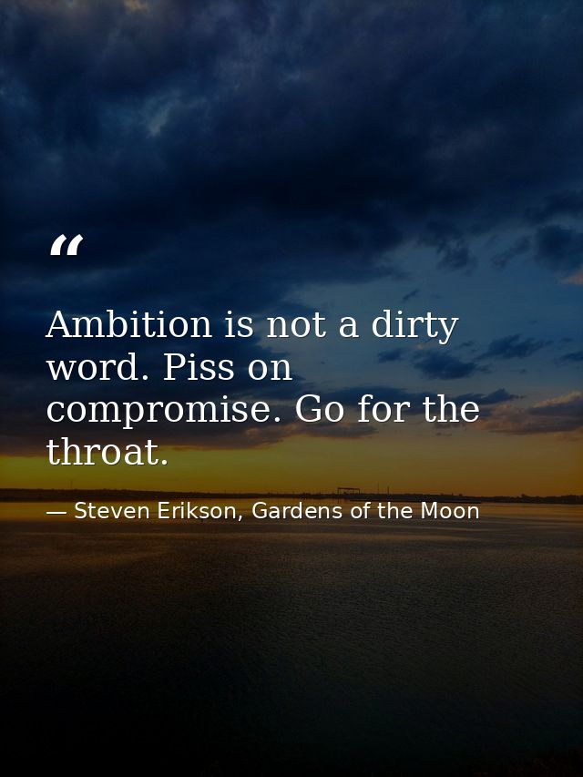 Ambition is not a dirty word. Piss on compromise. Go for the throat. — Steven Erikson, Gardens of the Moon