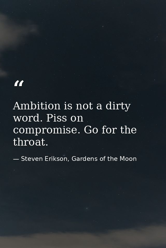 Ambition is not a dirty word. Piss on compromise. Go for the throat. — Steven Erikson, Gardens of the Moon