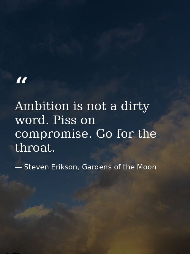 Ambition is not a dirty word. Piss on compromise. Go for the throat. — Steven Erikson, Gardens of the Moon