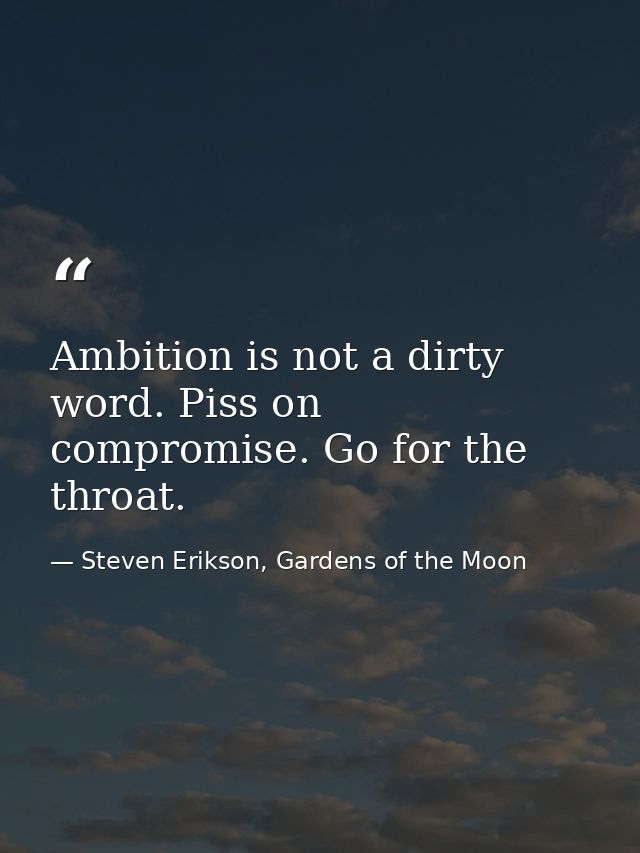 Ambition is not a dirty word. Piss on compromise. Go for the throat. — Steven Erikson, Gardens of the Moon