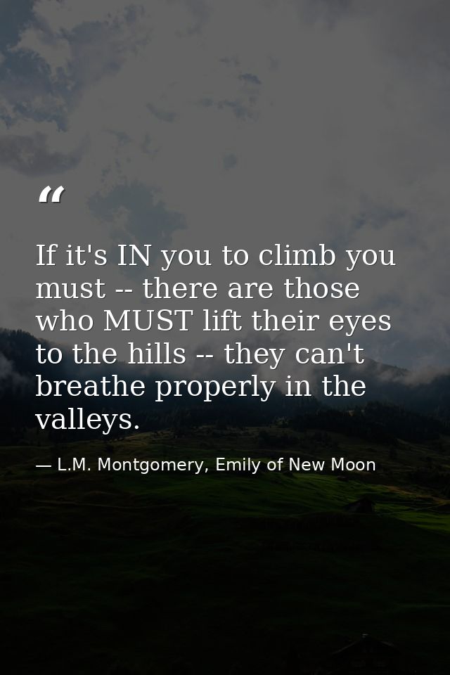 If it's IN you to climb you must -- there are those who MUST lift their eyes to the hills -- they can't breathe properly — L.M. Montgomery, Emily of New Moon