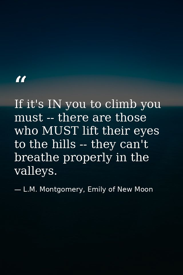 If it's IN you to climb you must -- there are those who MUST lift their eyes to the hills -- they can't breathe properly — L.M. Montgomery, Emily of New Moon