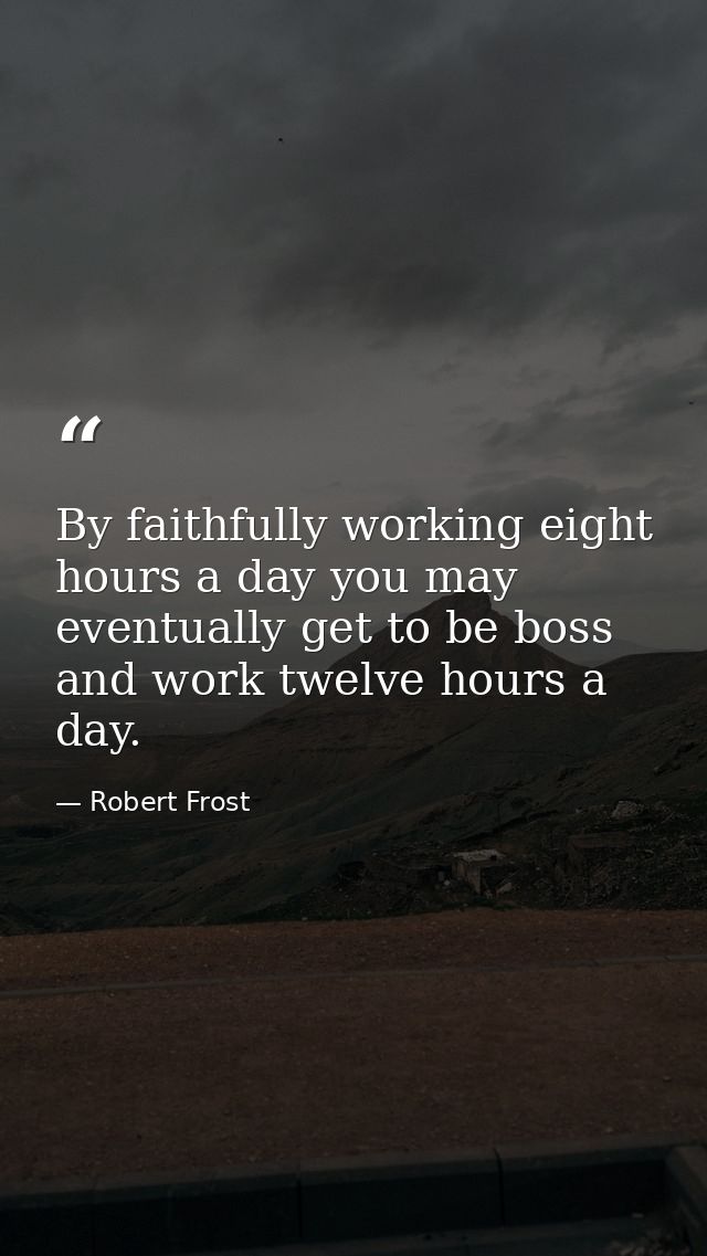 By faithfully working eight hours a day you may eventually get to be boss and work twelve hours a day. — Robert Frost