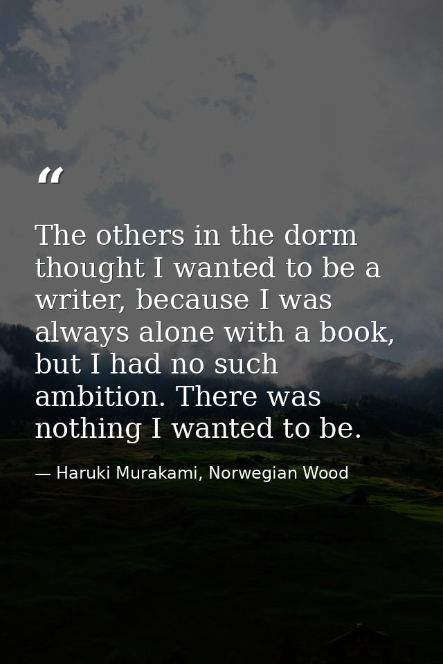 The others in the dorm thought I wanted to be a writer, because I was always alone with a book, but I had no such ambiti — Haruki Murakami, Norwegian Wood