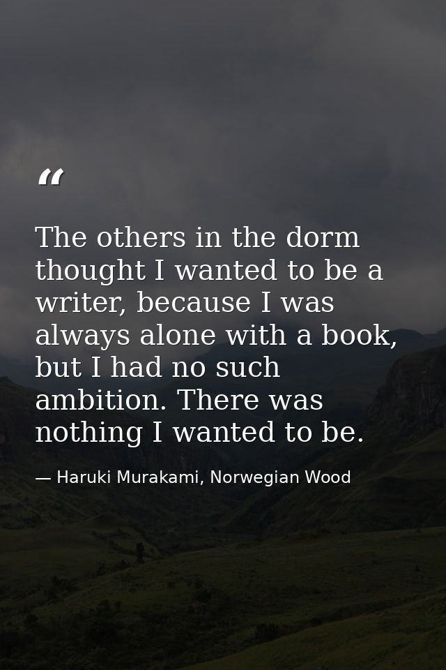 The others in the dorm thought I wanted to be a writer, because I was always alone with a book, but I had no such ambiti — Haruki Murakami, Norwegian Wood