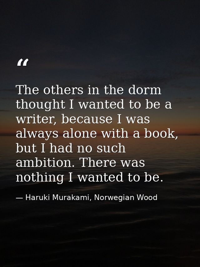 The others in the dorm thought I wanted to be a writer, because I was always alone with a book, but I had no such ambiti — Haruki Murakami, Norwegian Wood