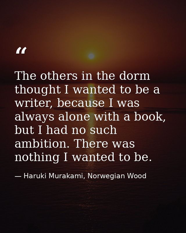 The others in the dorm thought I wanted to be a writer, because I was always alone with a book, but I had no such ambiti — Haruki Murakami, Norwegian Wood