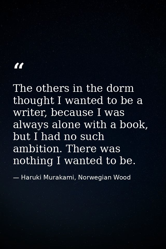 The others in the dorm thought I wanted to be a writer, because I was always alone with a book, but I had no such ambiti — Haruki Murakami, Norwegian Wood