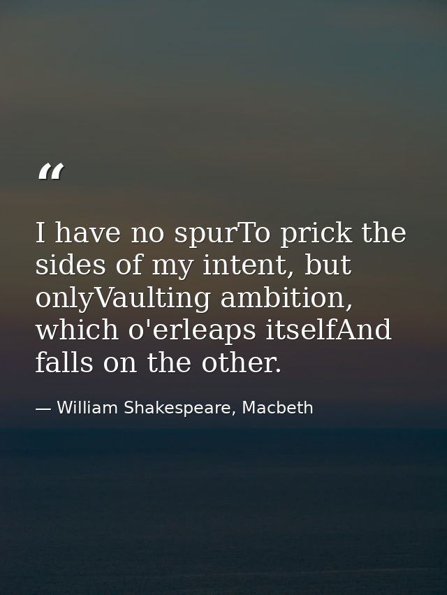 I have no spurTo prick the sides of my intent, but onlyVaulting ambition, which o'erleaps itselfAnd falls on the other. — William Shakespeare, Macbeth